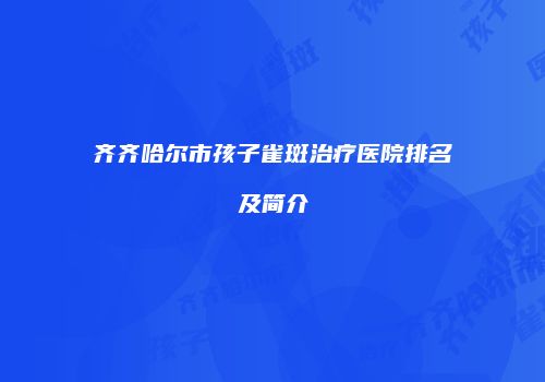 齐齐哈尔市孩子雀斑治疗医院排名及简介