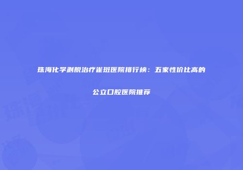 珠海化学剥脱治疗雀斑医院排行榜：五家性价比高的公立口腔医院推荐