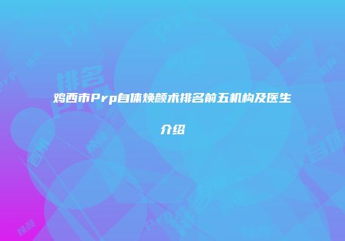 鸡西市Prp自体焕颜术排名前五机构及医生介绍