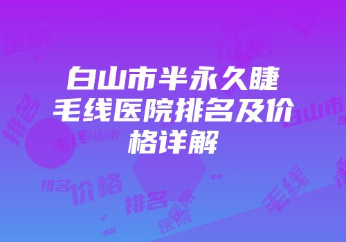 白山市半永久睫毛线医院排名及价格详解