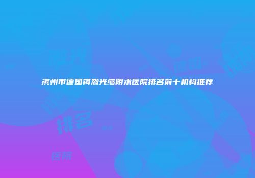 滨州市德国铒激光缩阴术医院排名前十机构推荐