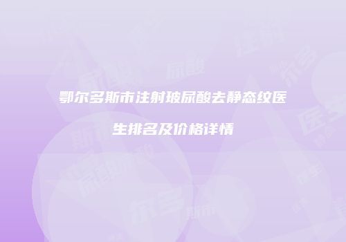 鄂尔多斯市注射玻尿酸去静态纹医生排名及价格详情