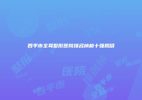 四平市全耳整形医院排名榜前十强揭晓