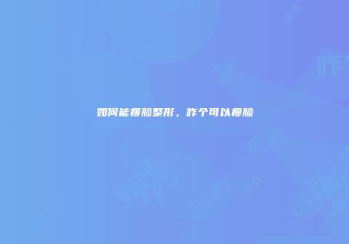 如何能瘦脸整形，咋个可以瘦脸