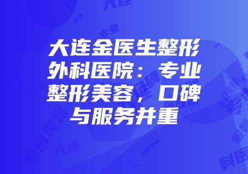 大连金医生整形外科医院：专业整形美容，口碑与服务并重
