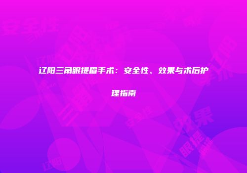 辽阳三角眼提眉手术：安全性、效果与术后护理指南