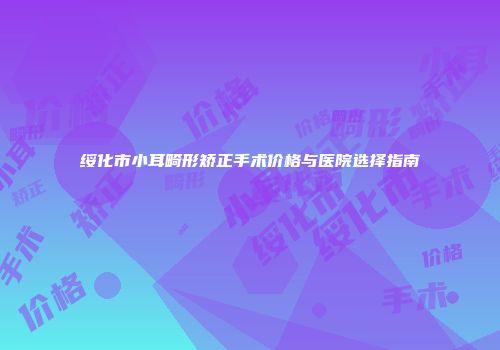 绥化市小耳畸形矫正手术价格与医院选择指南