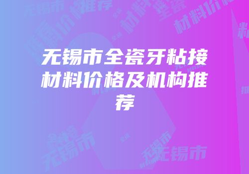 无锡市全瓷牙粘接材料价格及机构推荐