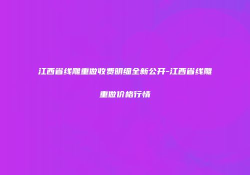 江西省线雕重做收费明细全新公开-江西省线雕重做价格行情