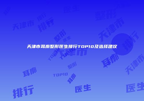 天津市耳廓整形医生排行TOP10及选择建议