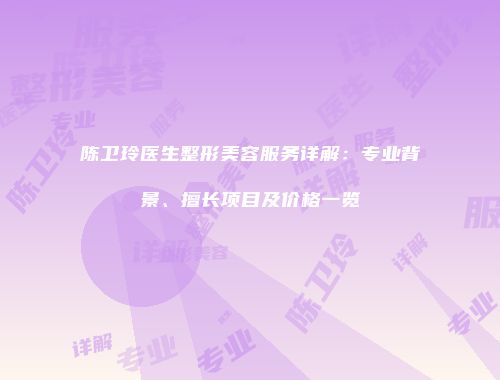 陈卫玲医生整形美容服务详解：专业背景、擅长项目及价格一览