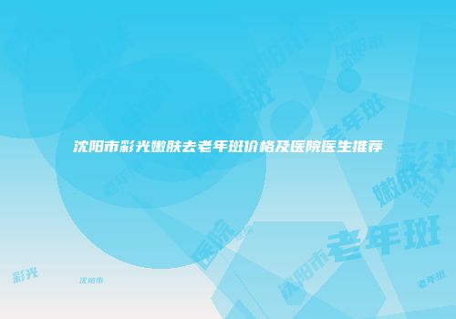 沈阳市彩光嫩肤去老年斑价格及医院医生推荐