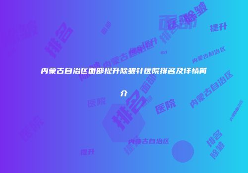 内蒙古自治区面部提升除皱针医院排名及详情简介