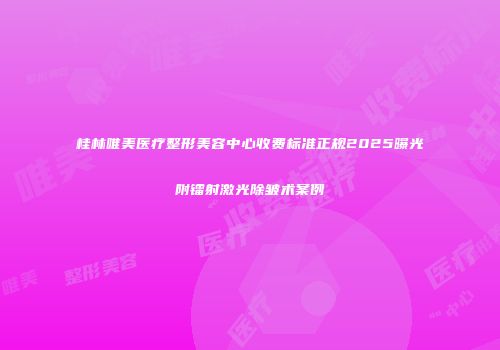 桂林唯美医疗整形美容中心收费标准正规2025曝光附镭射激光除皱术案例