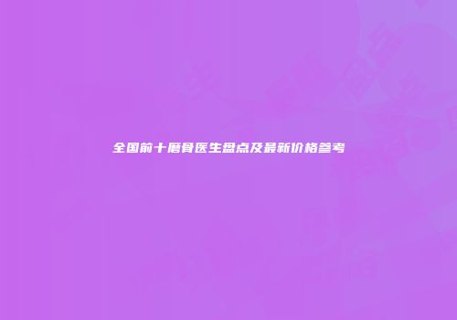 全国前十磨骨医生盘点及最新价格参考