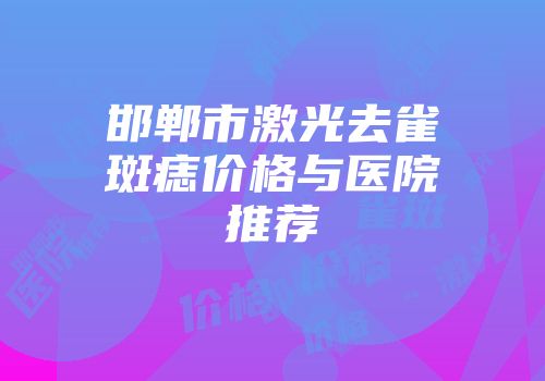邯郸市激光去雀斑痣价格与医院推荐