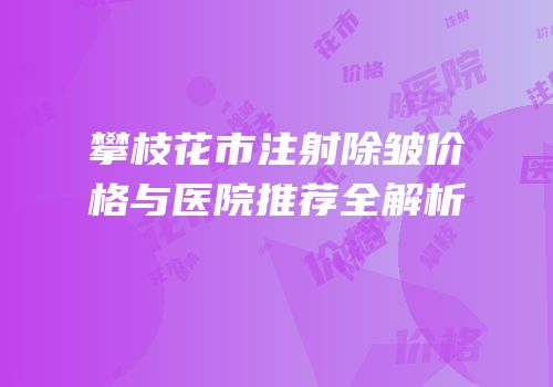 攀枝花市注射除皱价格与医院推荐全解析