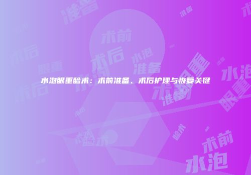 水泡眼重睑术：术前准备、术后护理与恢复关键