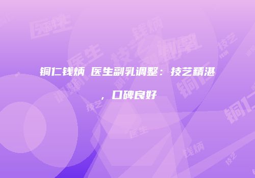 铜仁钱炳燊医生副乳调整：技艺精湛，口碑良好