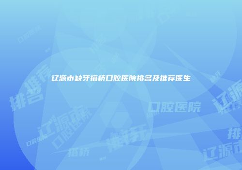 辽源市缺牙搭桥口腔医院排名及推荐医生