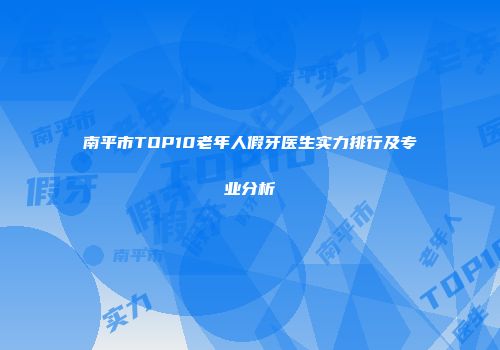 南平市TOP10老年人假牙医生实力排行及专业分析