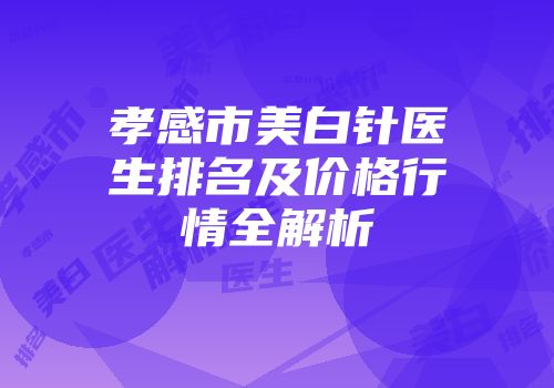孝感市美白针医生排名及价格行情全解析
