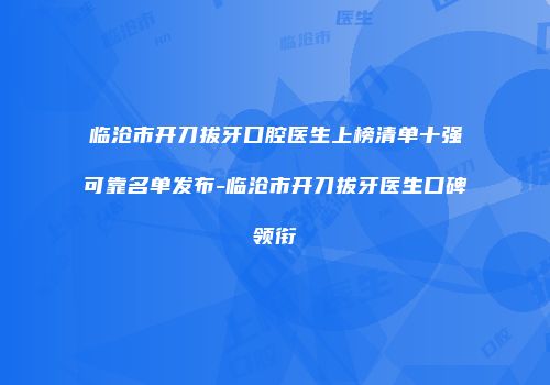 临沧市开刀拔牙口腔医生上榜清单十强可靠名单发布-临沧市开刀拔牙医生口碑领衔
