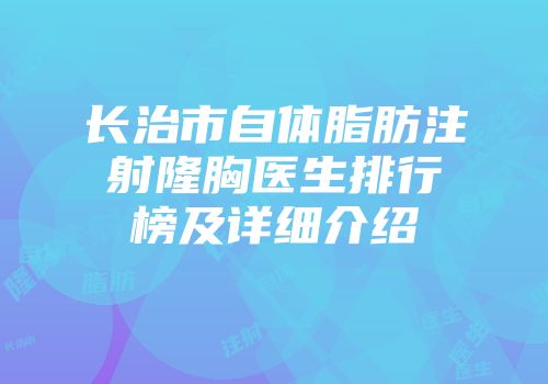 长治市自体脂肪注射隆胸医生排行榜及详细介绍