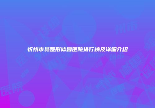 忻州市鼻整形修复医院排行榜及详细介绍