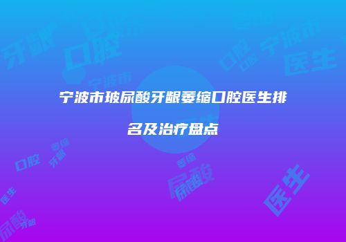 宁波市玻尿酸牙龈萎缩口腔医生排名及治疗盘点