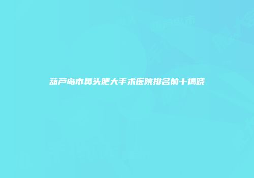 葫芦岛市鼻头肥大手术医院排名前十揭晓