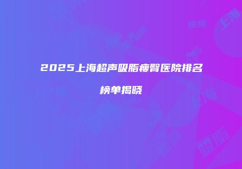 2025上海超声吸脂瘦臀医院排名榜单揭晓