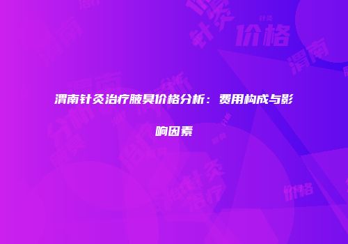 渭南针灸治疗腋臭价格分析：费用构成与影响因素