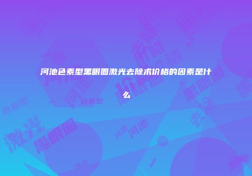 河池色素型黑眼圈激光去除术价格的因素是什么