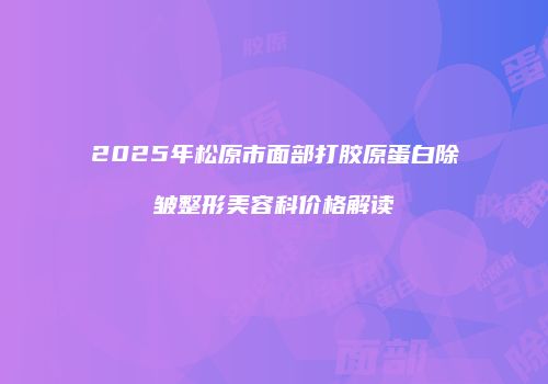 2025年松原市面部打胶原蛋白除皱整形美容科价格解读
