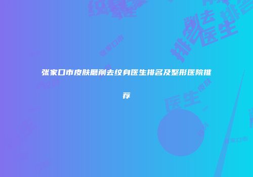张家口市皮肤磨削去纹身医生排名及整形医院推荐