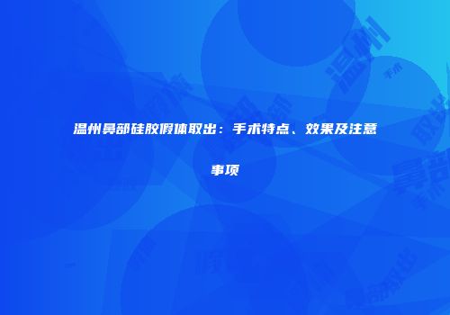 温州鼻部硅胶假体取出：手术特点、效果及注意事项