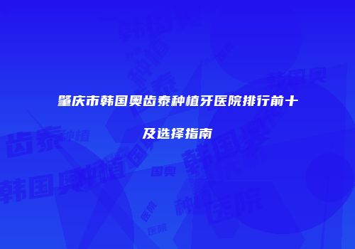 肇庆市韩国奥齿泰种植牙医院排行前十及选择指南