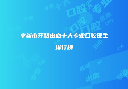 阜新市牙龈出血十大专业口腔医生排行榜