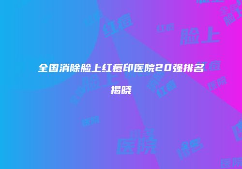 全国消除脸上红痘印医院20强排名揭晓