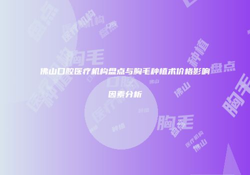 佛山口腔医疗机构盘点与胸毛种植术价格影响因素分析