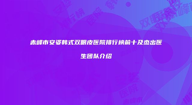 赤峰市安姿韩式双眼皮医院排行榜前十及杰出医生团队介绍