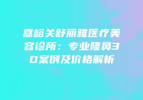 嘉峪关舒丽雅医疗美容诊所：专业隆鼻3D案例及价格解析