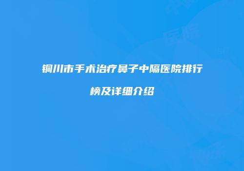 铜川市手术治疗鼻子中隔医院排行榜及详细介绍