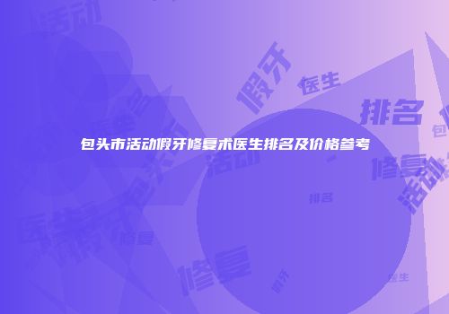 包头市活动假牙修复术医生排名及价格参考