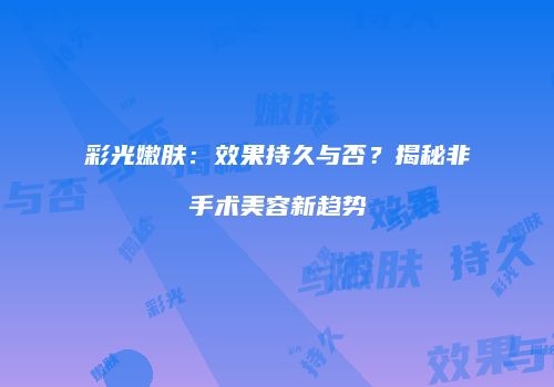 彩光嫩肤：效果持久与否？揭秘非手术美容新趋势