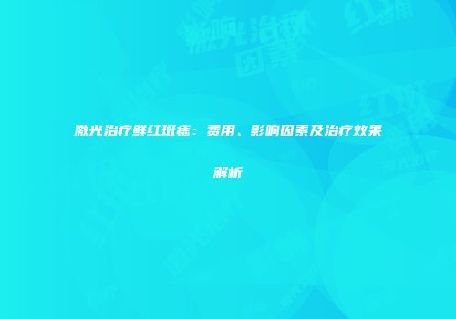 激光治疗鲜红斑痣：费用、影响因素及治疗效果解析