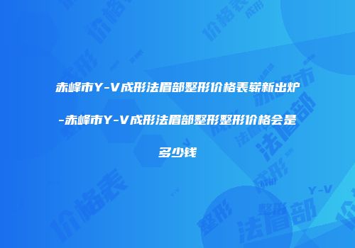 赤峰市Y-V成形法眉部整形价格表崭新出炉-赤峰市Y-V成形法眉部整形整形价格会是多少钱