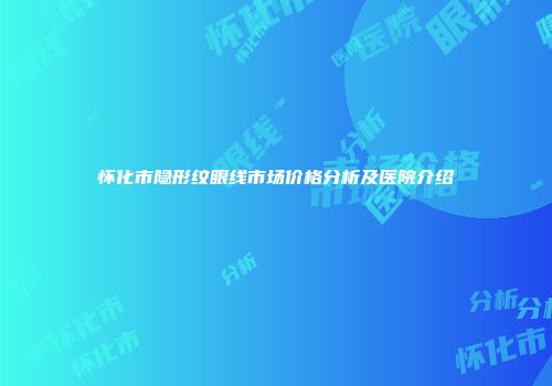 怀化市隐形纹眼线市场价格分析及医院介绍