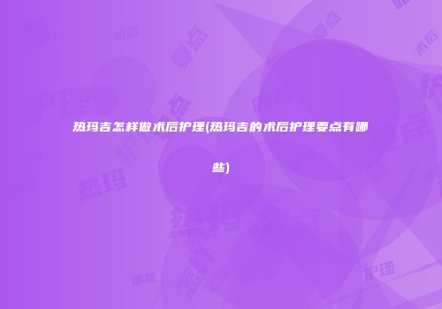 热玛吉怎样做术后护理(热玛吉的术后护理要点有哪些)